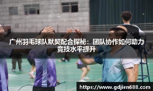 广州羽毛球队默契配合探秘：团队协作如何助力竞技水平提升