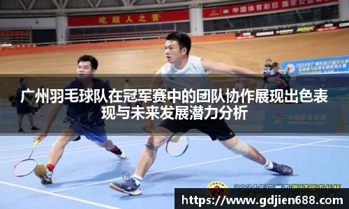 广州羽毛球队在冠军赛中的团队协作展现出色表现与未来发展潜力分析