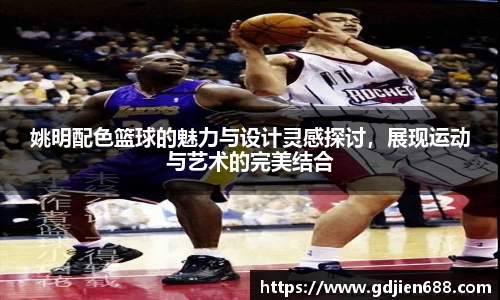 姚明配色篮球的魅力与设计灵感探讨，展现运动与艺术的完美结合