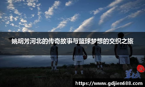 姚明芳河北的传奇故事与篮球梦想的交织之旅