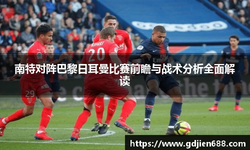 南特对阵巴黎日耳曼比赛前瞻与战术分析全面解读