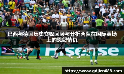 巴西与德国历史交锋回顾与分析两队在国际赛场上的恩怨情仇